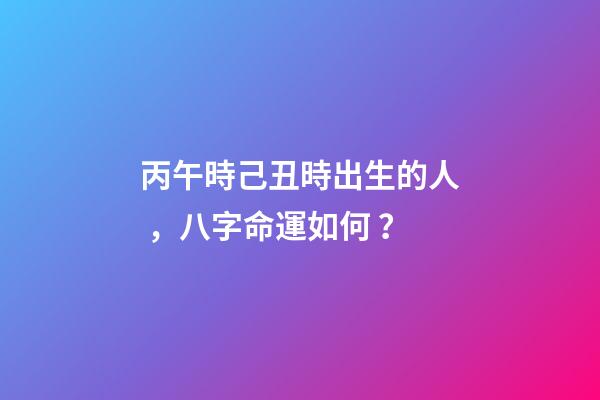丙午時己丑時出生的人，八字命運如何？